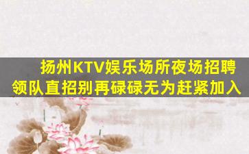 扬州KTV娱乐场所夜场招聘领队直招别再碌碌无为赶紧加入